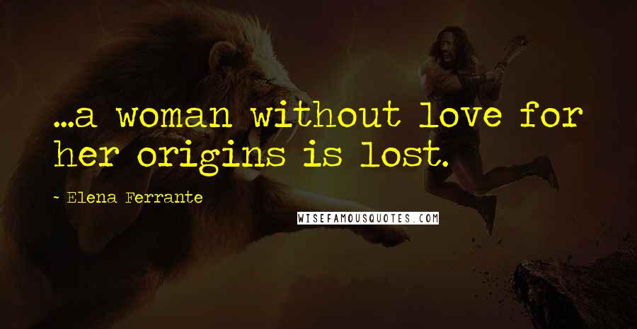 Elena Ferrante Quotes: ...a woman without love for her origins is lost.