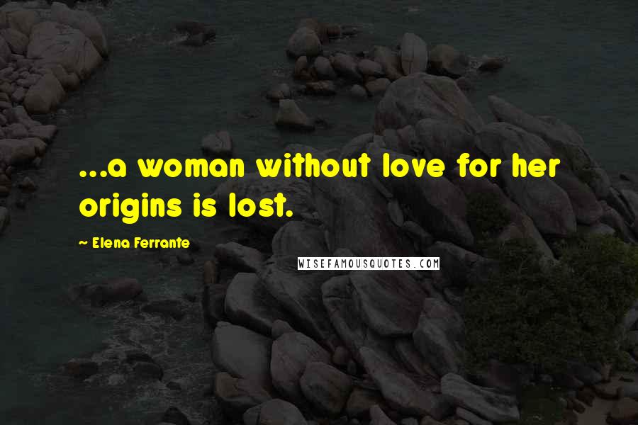 Elena Ferrante Quotes: ...a woman without love for her origins is lost.