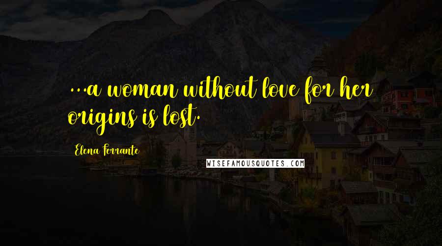 Elena Ferrante Quotes: ...a woman without love for her origins is lost.