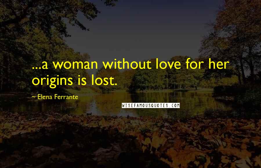 Elena Ferrante Quotes: ...a woman without love for her origins is lost.