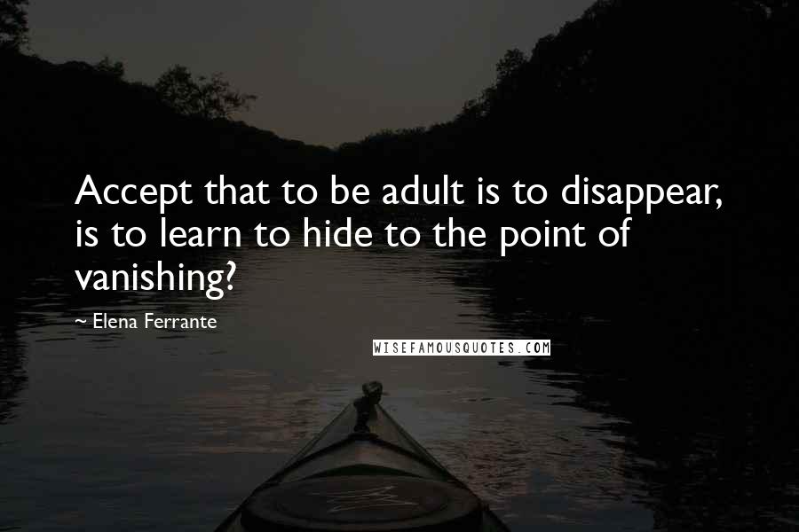 Elena Ferrante Quotes: Accept that to be adult is to disappear, is to learn to hide to the point of vanishing?