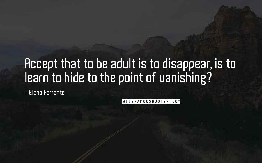 Elena Ferrante Quotes: Accept that to be adult is to disappear, is to learn to hide to the point of vanishing?