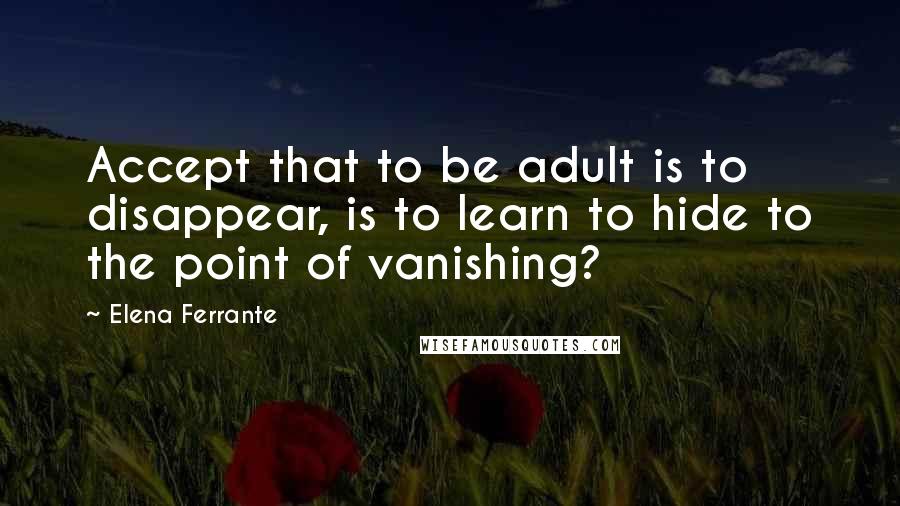 Elena Ferrante Quotes: Accept that to be adult is to disappear, is to learn to hide to the point of vanishing?
