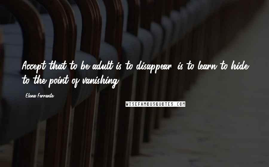 Elena Ferrante Quotes: Accept that to be adult is to disappear, is to learn to hide to the point of vanishing?
