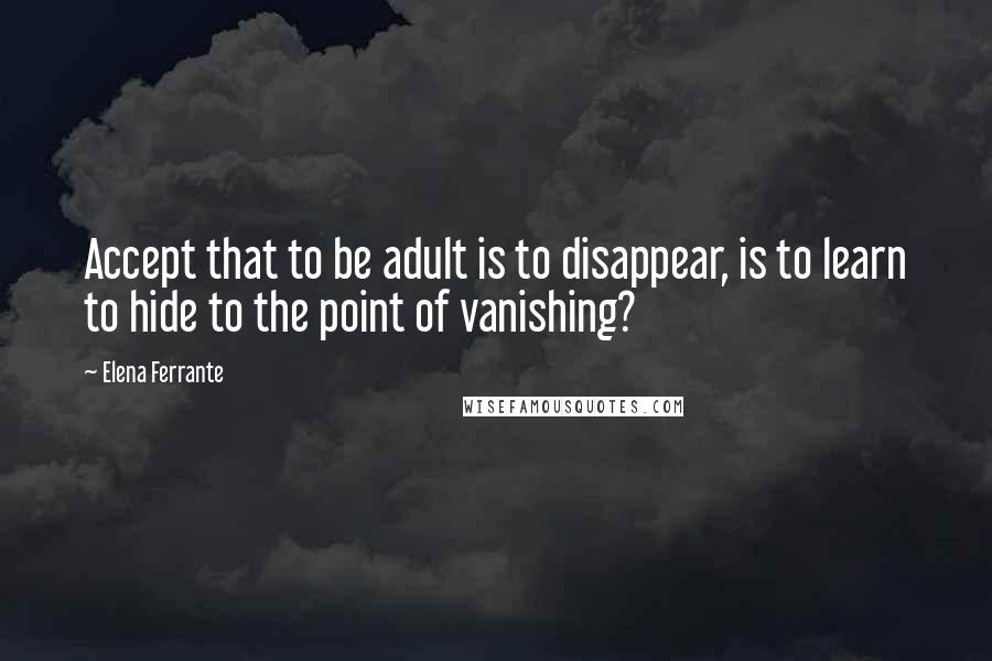 Elena Ferrante Quotes: Accept that to be adult is to disappear, is to learn to hide to the point of vanishing?