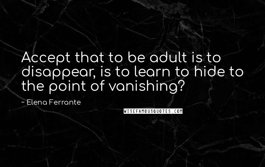 Elena Ferrante Quotes: Accept that to be adult is to disappear, is to learn to hide to the point of vanishing?