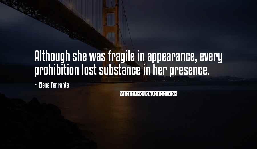 Elena Ferrante Quotes: Although she was fragile in appearance, every prohibition lost substance in her presence.