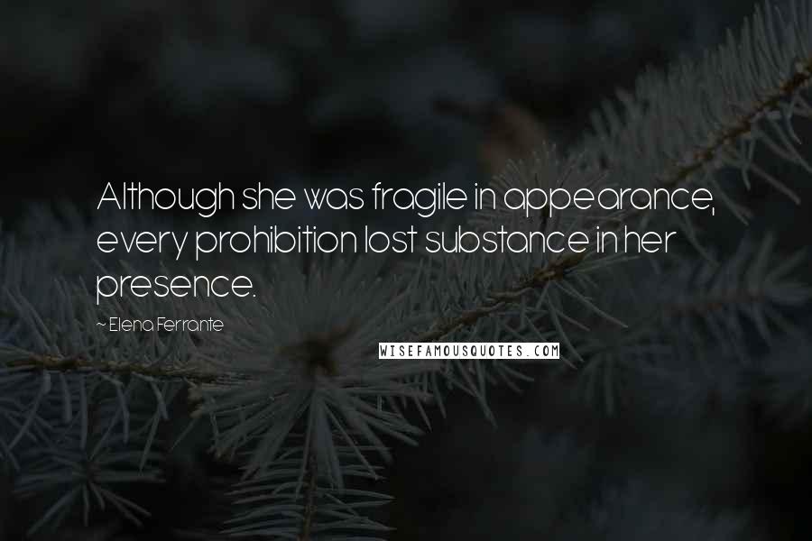 Elena Ferrante Quotes: Although she was fragile in appearance, every prohibition lost substance in her presence.