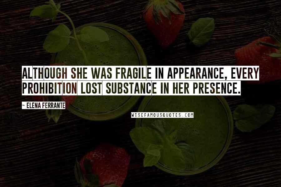 Elena Ferrante Quotes: Although she was fragile in appearance, every prohibition lost substance in her presence.