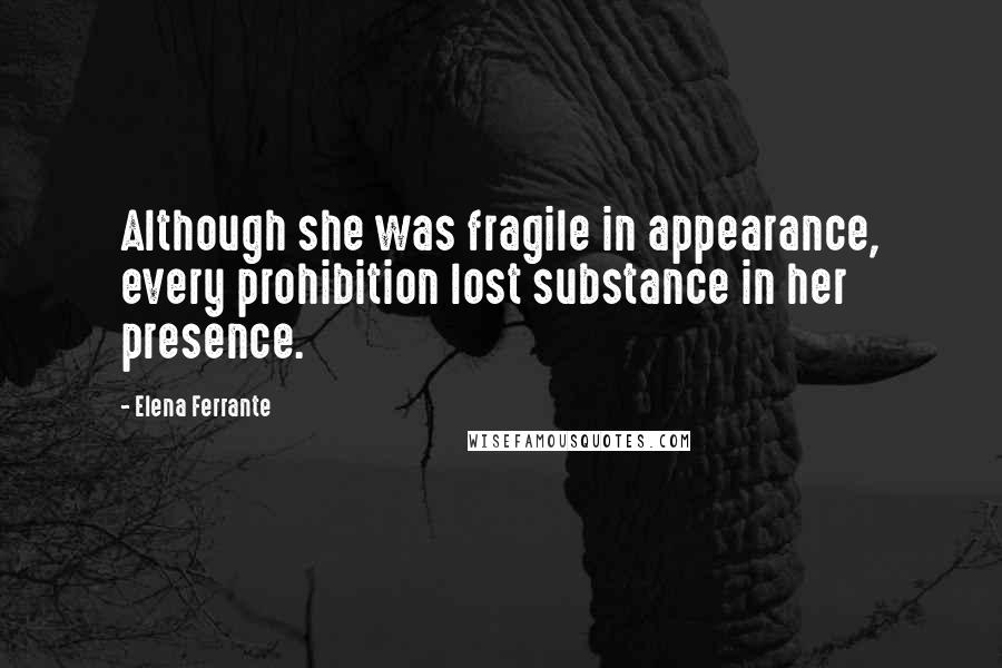 Elena Ferrante Quotes: Although she was fragile in appearance, every prohibition lost substance in her presence.