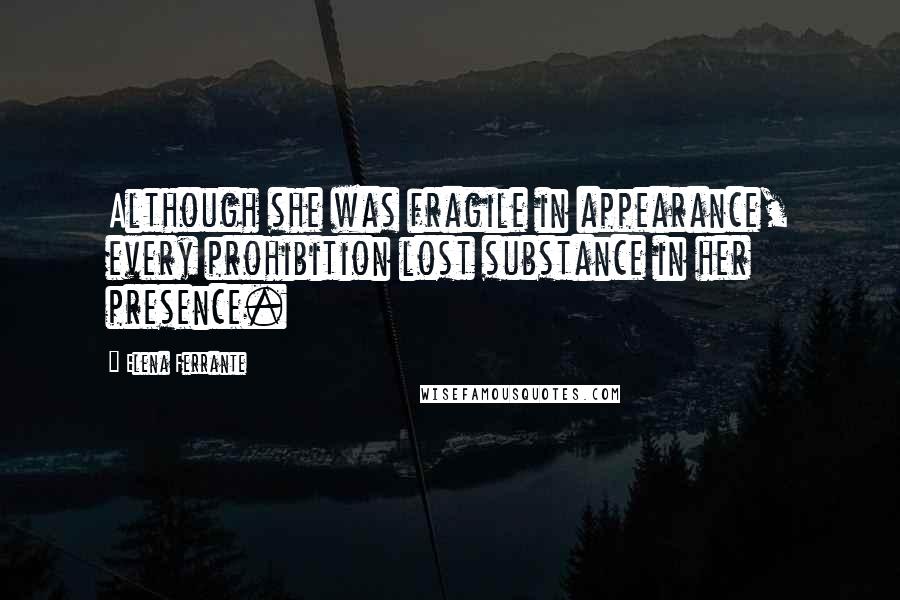 Elena Ferrante Quotes: Although she was fragile in appearance, every prohibition lost substance in her presence.