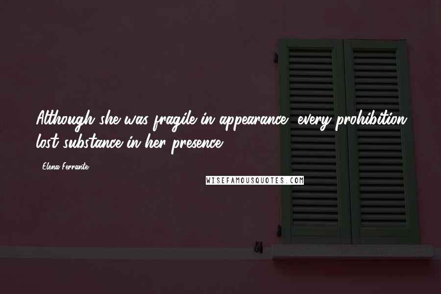 Elena Ferrante Quotes: Although she was fragile in appearance, every prohibition lost substance in her presence.