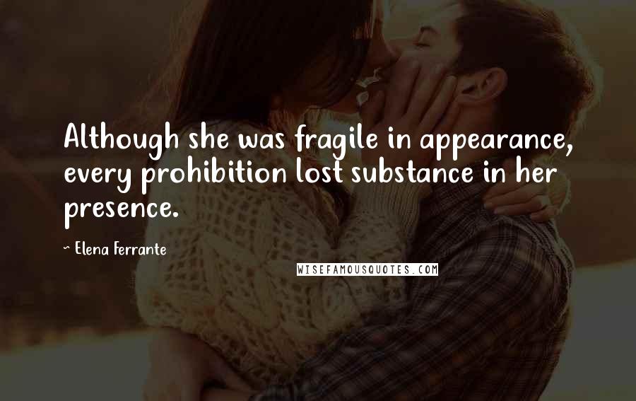 Elena Ferrante Quotes: Although she was fragile in appearance, every prohibition lost substance in her presence.