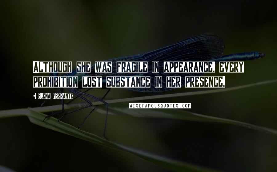 Elena Ferrante Quotes: Although she was fragile in appearance, every prohibition lost substance in her presence.