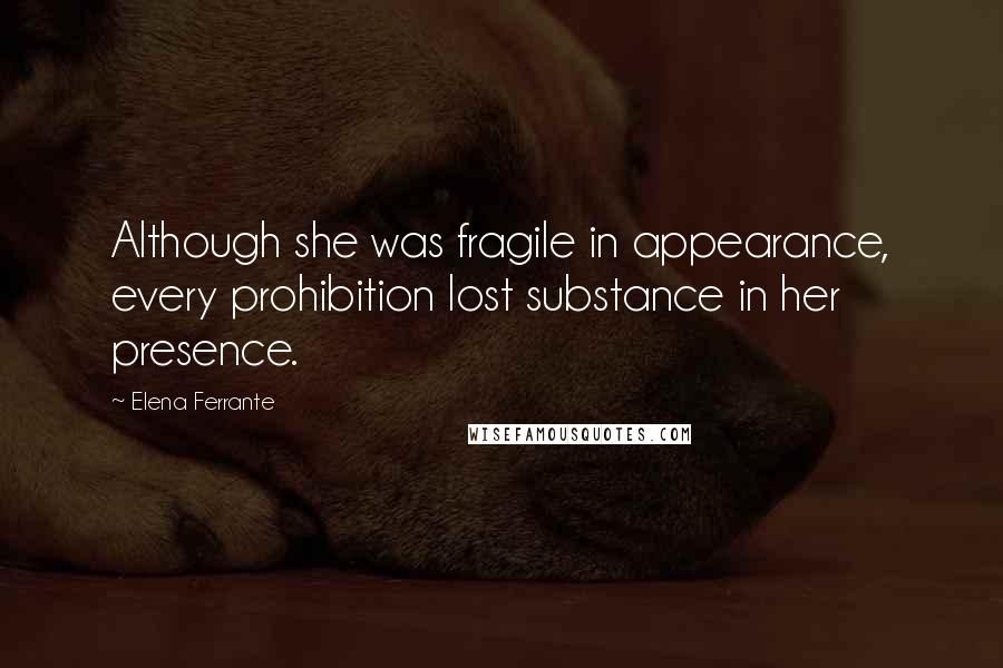 Elena Ferrante Quotes: Although she was fragile in appearance, every prohibition lost substance in her presence.