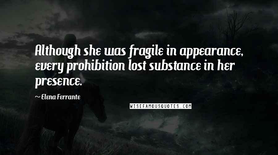 Elena Ferrante Quotes: Although she was fragile in appearance, every prohibition lost substance in her presence.