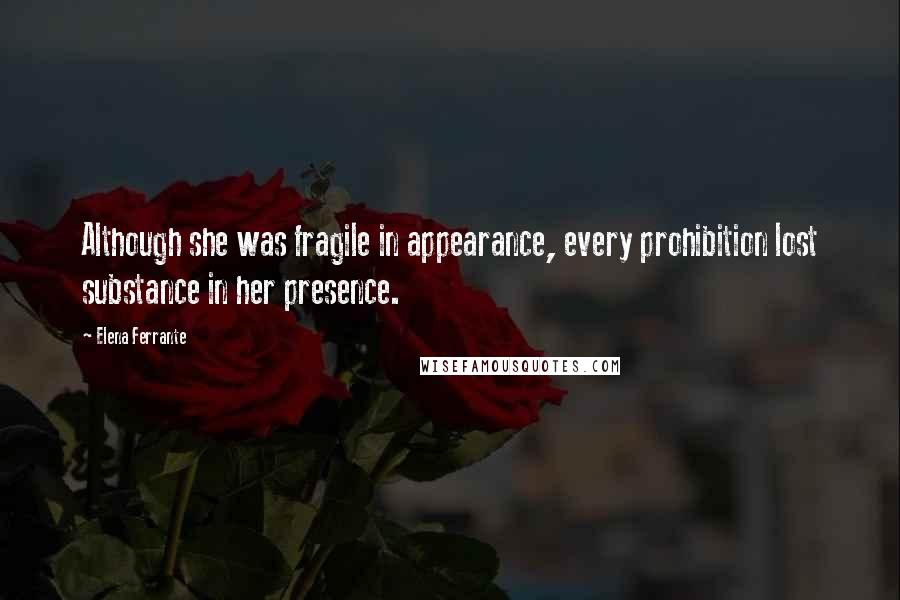 Elena Ferrante Quotes: Although she was fragile in appearance, every prohibition lost substance in her presence.