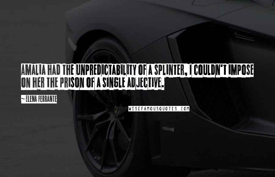 Elena Ferrante Quotes: Amalia had the unpredictability of a splinter, I couldn't impose on her the prison of a single adjective.