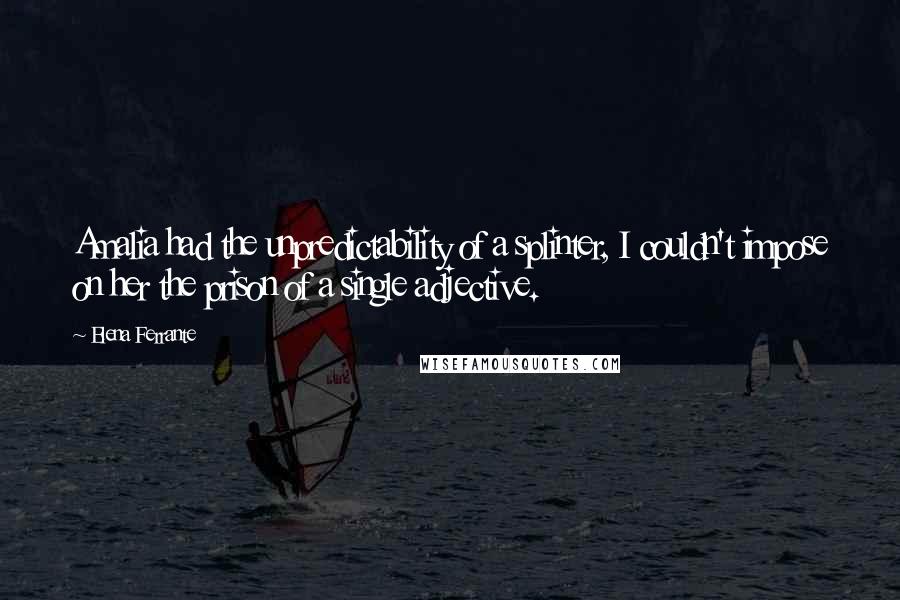 Elena Ferrante Quotes: Amalia had the unpredictability of a splinter, I couldn't impose on her the prison of a single adjective.