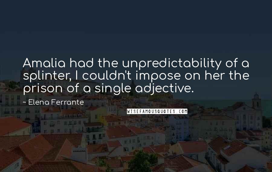 Elena Ferrante Quotes: Amalia had the unpredictability of a splinter, I couldn't impose on her the prison of a single adjective.