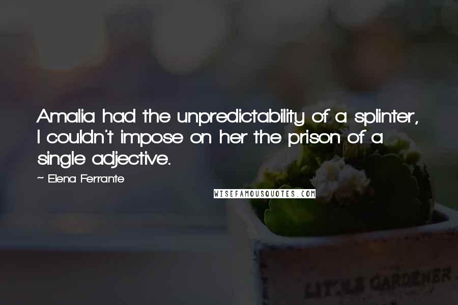 Elena Ferrante Quotes: Amalia had the unpredictability of a splinter, I couldn't impose on her the prison of a single adjective.