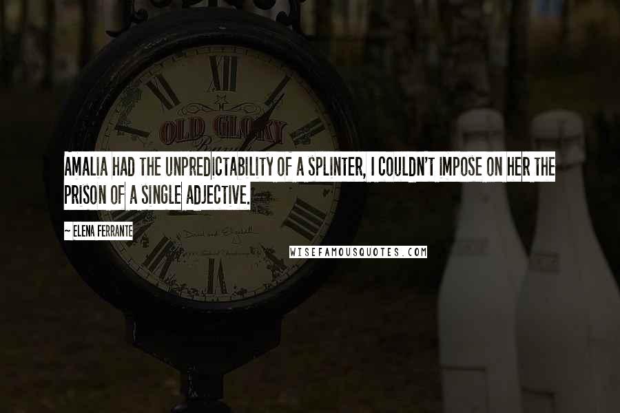 Elena Ferrante Quotes: Amalia had the unpredictability of a splinter, I couldn't impose on her the prison of a single adjective.