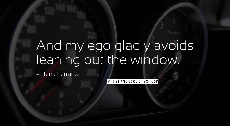 Elena Ferrante Quotes: And my ego gladly avoids leaning out the window.