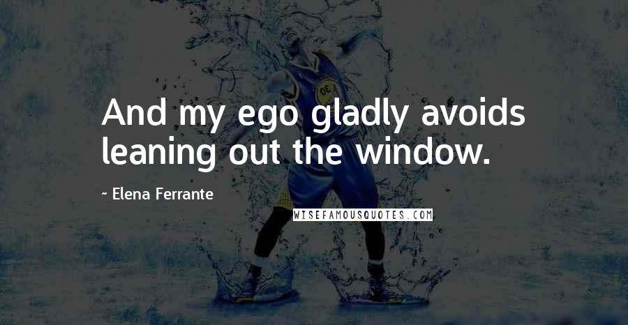 Elena Ferrante Quotes: And my ego gladly avoids leaning out the window.