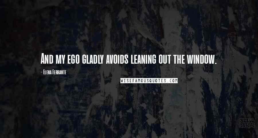 Elena Ferrante Quotes: And my ego gladly avoids leaning out the window.