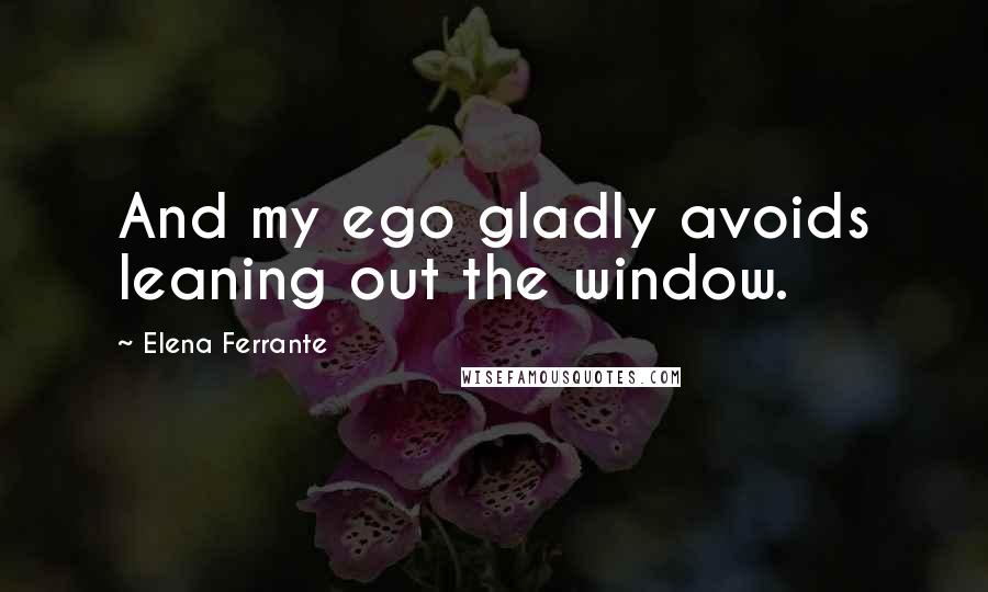 Elena Ferrante Quotes: And my ego gladly avoids leaning out the window.