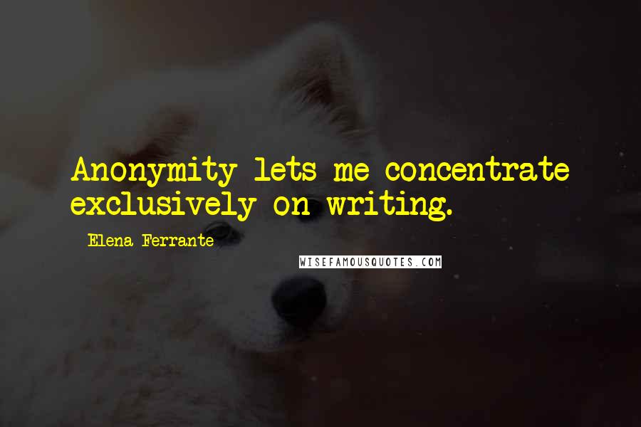 Elena Ferrante Quotes: Anonymity lets me concentrate exclusively on writing.