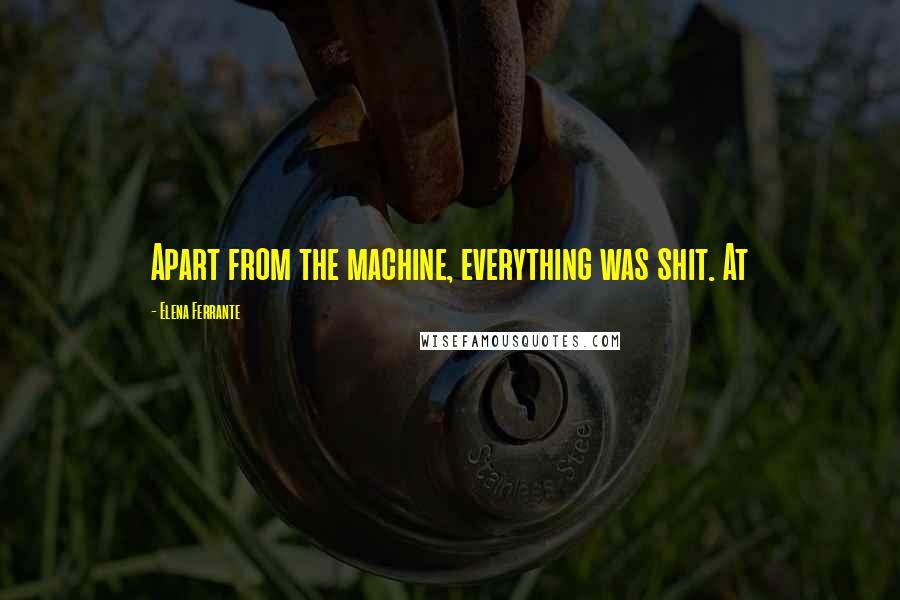 Elena Ferrante Quotes: Apart from the machine, everything was shit. At