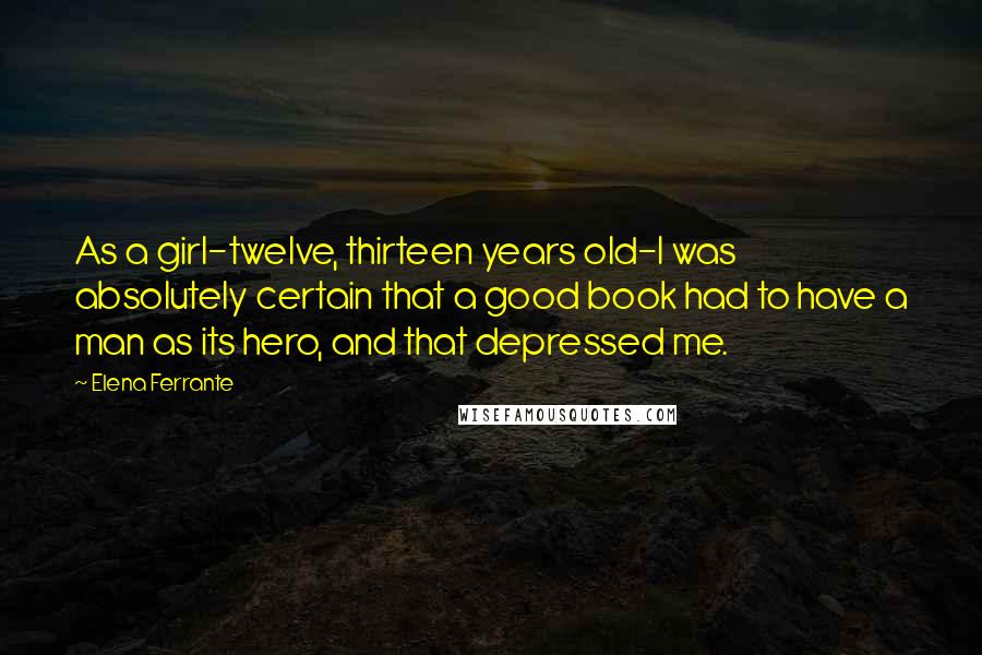Elena Ferrante Quotes: As a girl-twelve, thirteen years old-I was absolutely certain that a good book had to have a man as its hero, and that depressed me.