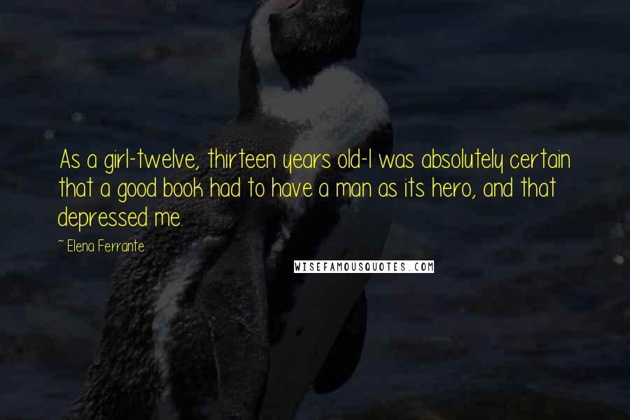Elena Ferrante Quotes: As a girl-twelve, thirteen years old-I was absolutely certain that a good book had to have a man as its hero, and that depressed me.