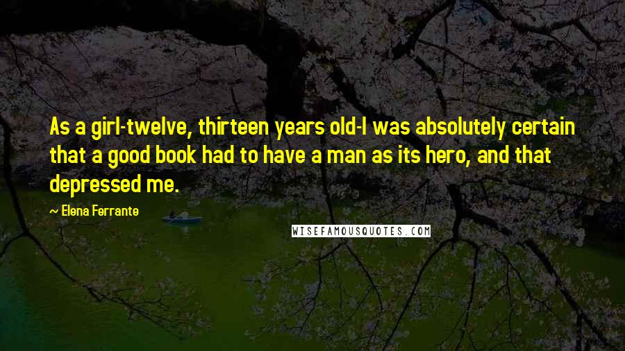 Elena Ferrante Quotes: As a girl-twelve, thirteen years old-I was absolutely certain that a good book had to have a man as its hero, and that depressed me.