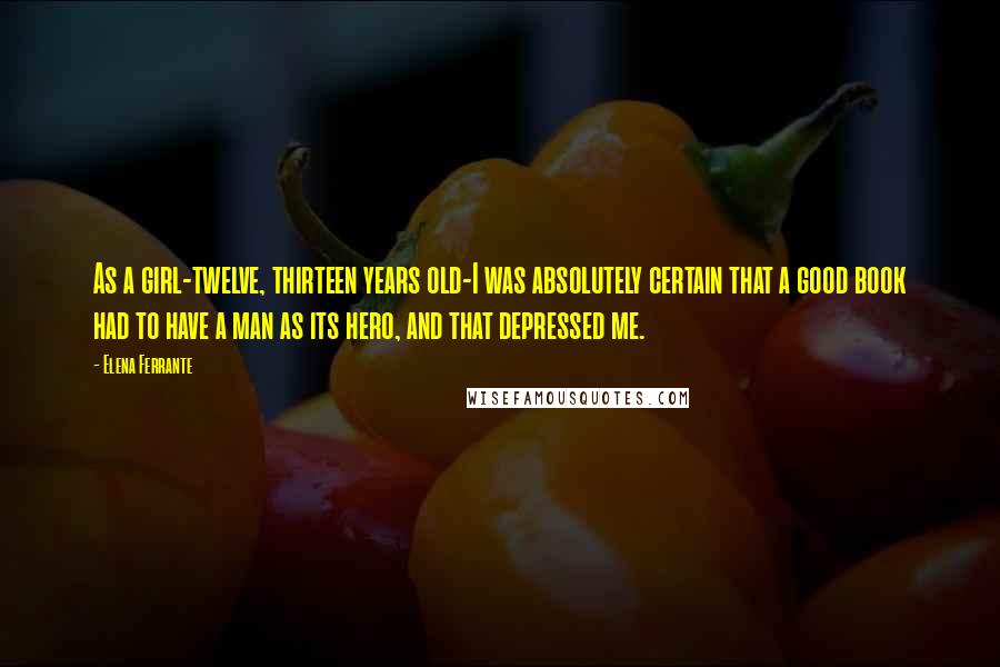 Elena Ferrante Quotes: As a girl-twelve, thirteen years old-I was absolutely certain that a good book had to have a man as its hero, and that depressed me.