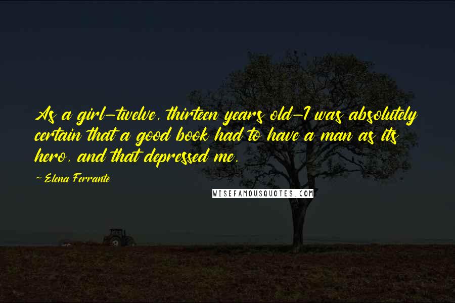 Elena Ferrante Quotes: As a girl-twelve, thirteen years old-I was absolutely certain that a good book had to have a man as its hero, and that depressed me.