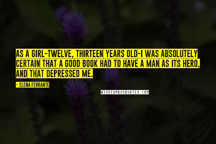 Elena Ferrante Quotes: As a girl-twelve, thirteen years old-I was absolutely certain that a good book had to have a man as its hero, and that depressed me.