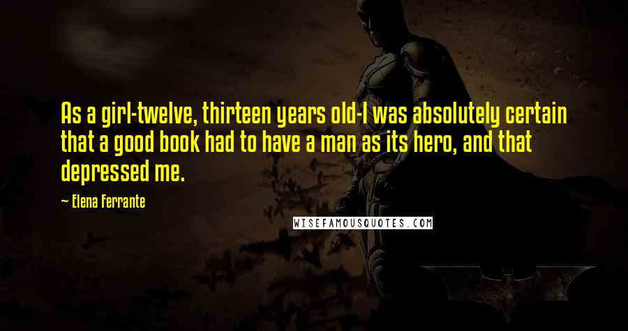 Elena Ferrante Quotes: As a girl-twelve, thirteen years old-I was absolutely certain that a good book had to have a man as its hero, and that depressed me.