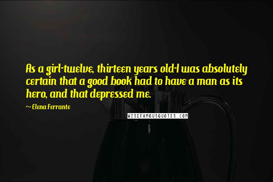 Elena Ferrante Quotes: As a girl-twelve, thirteen years old-I was absolutely certain that a good book had to have a man as its hero, and that depressed me.