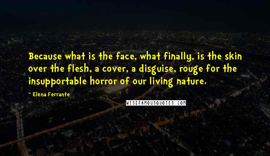 Elena Ferrante Quotes: Because what is the face, what finally, is the skin over the flesh, a cover, a disguise, rouge for the insupportable horror of our living nature.