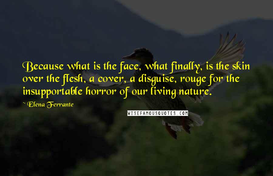 Elena Ferrante Quotes: Because what is the face, what finally, is the skin over the flesh, a cover, a disguise, rouge for the insupportable horror of our living nature.