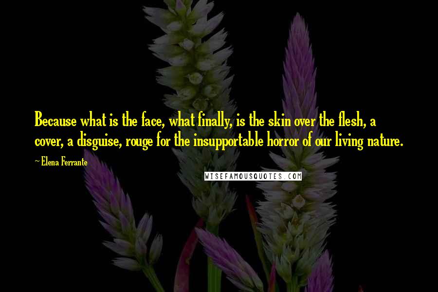 Elena Ferrante Quotes: Because what is the face, what finally, is the skin over the flesh, a cover, a disguise, rouge for the insupportable horror of our living nature.