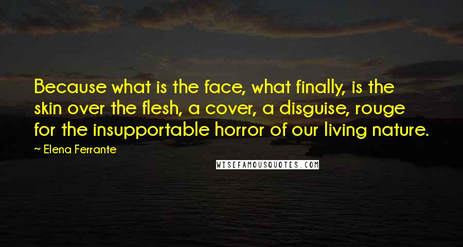 Elena Ferrante Quotes: Because what is the face, what finally, is the skin over the flesh, a cover, a disguise, rouge for the insupportable horror of our living nature.