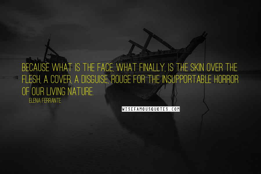 Elena Ferrante Quotes: Because what is the face, what finally, is the skin over the flesh, a cover, a disguise, rouge for the insupportable horror of our living nature.