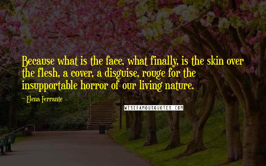 Elena Ferrante Quotes: Because what is the face, what finally, is the skin over the flesh, a cover, a disguise, rouge for the insupportable horror of our living nature.