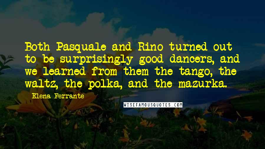 Elena Ferrante Quotes: Both Pasquale and Rino turned out to be surprisingly good dancers, and we learned from them the tango, the waltz, the polka, and the mazurka.