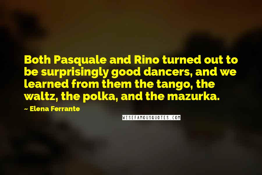 Elena Ferrante Quotes: Both Pasquale and Rino turned out to be surprisingly good dancers, and we learned from them the tango, the waltz, the polka, and the mazurka.