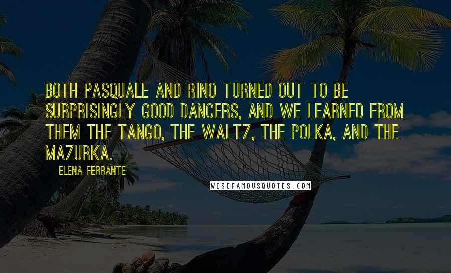 Elena Ferrante Quotes: Both Pasquale and Rino turned out to be surprisingly good dancers, and we learned from them the tango, the waltz, the polka, and the mazurka.
