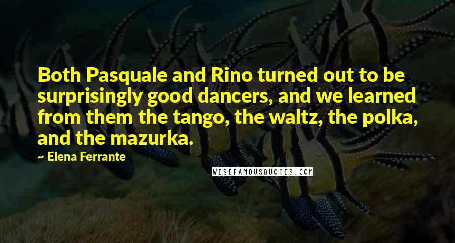 Elena Ferrante Quotes: Both Pasquale and Rino turned out to be surprisingly good dancers, and we learned from them the tango, the waltz, the polka, and the mazurka.